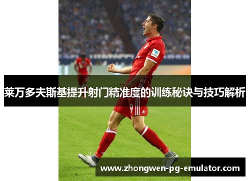 莱万多夫斯基提升射门精准度的训练秘诀与技巧解析
