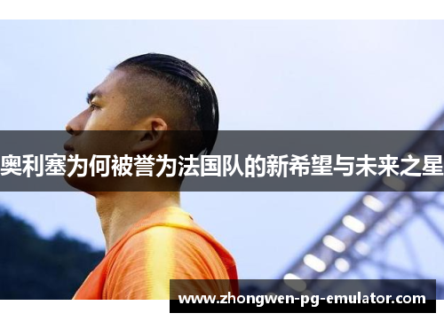 奥利塞为何被誉为法国队的新希望与未来之星