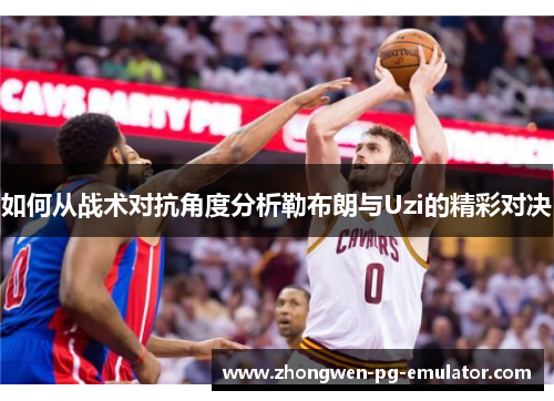 如何从战术对抗角度分析勒布朗与Uzi的精彩对决