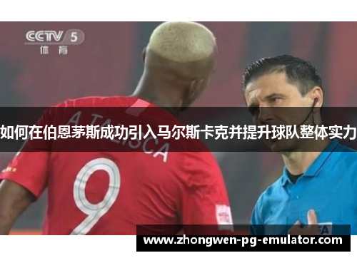 如何在伯恩茅斯成功引入马尔斯卡克并提升球队整体实力 如何在伯恩茅斯成功引入马尔斯卡克并提升球队整体实力