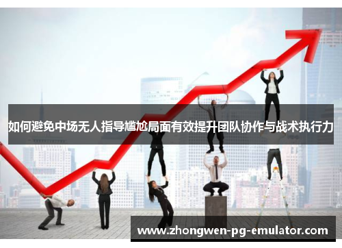 如何避免中场无人指导尴尬局面有效提升团队协作与战术执行力