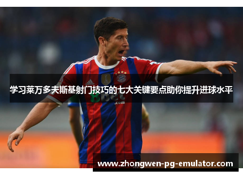 学习莱万多夫斯基射门技巧的七大关键要点助你提升进球水平