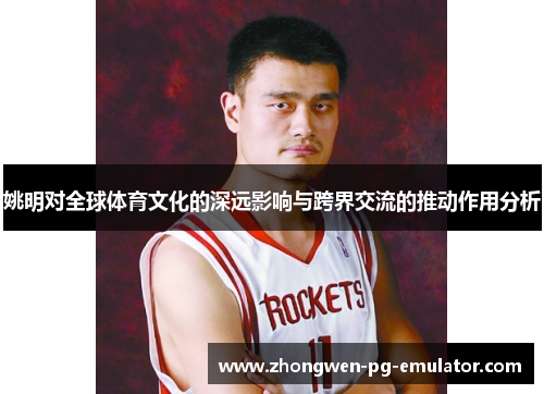 姚明对全球体育文化的深远影响与跨界交流的推动作用分析