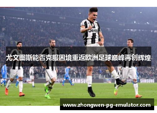 尤文图斯能否克服困境重返欧洲足球巅峰再创辉煌