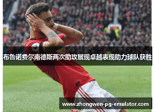 布鲁诺费尔南德斯两次助攻展现卓越表现助力球队获胜