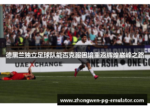 德黑兰独立足球队能否克服困境重返辉煌巅峰之路