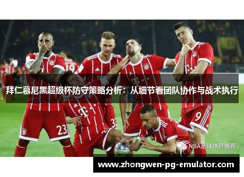 拜仁慕尼黑超级杯防守策略分析：从细节看团队协作与战术执行