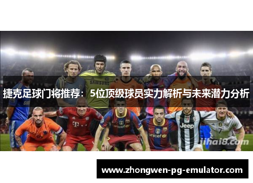 捷克足球门将推荐：5位顶级球员实力解析与未来潜力分析