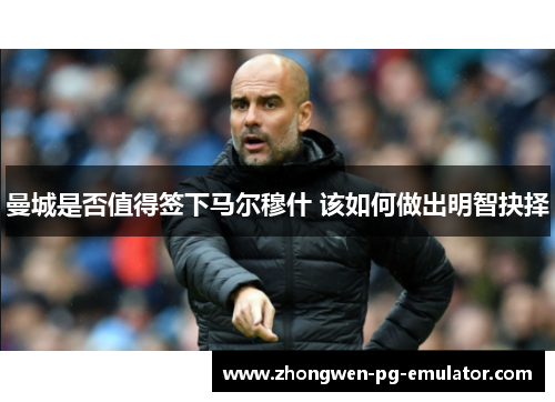 曼城是否值得签下马尔穆什 该如何做出明智抉择