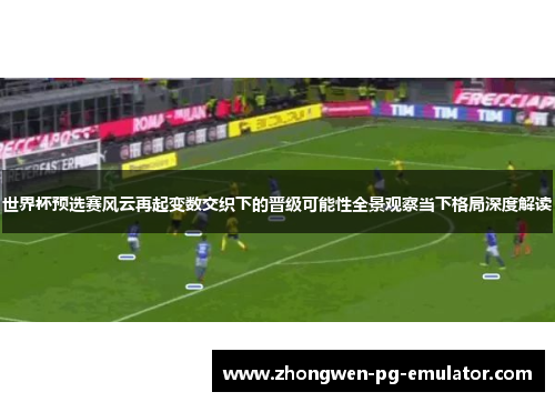 世界杯预选赛风云再起变数交织下的晋级可能性全景观察当下格局深度解读
