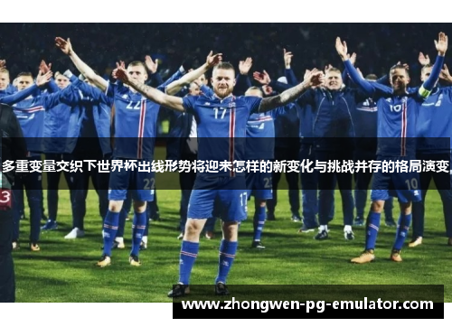 多重变量交织下世界杯出线形势将迎来怎样的新变化与挑战并存的格局演变