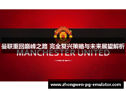 曼联重回巅峰之路 完全复兴策略与未来展望解析