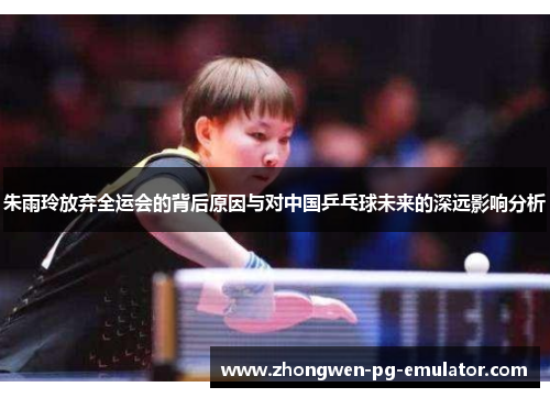 朱雨玲放弃全运会的背后原因与对中国乒乓球未来的深远影响分析