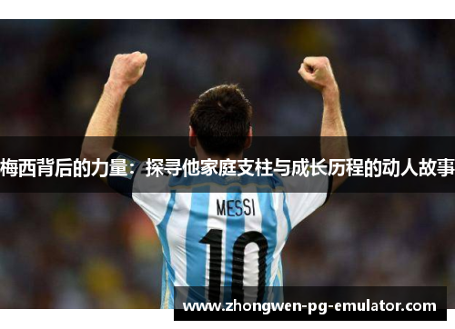 梅西背后的力量：探寻他家庭支柱与成长历程的动人故事