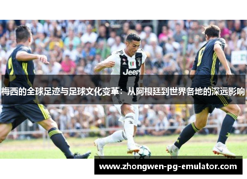 梅西的全球足迹与足球文化变革:从阿根廷到世界各地的深远影响 梅西的全球足迹与足球文化变革:从阿根廷到世界各地的深远影响