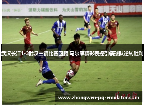 武汉长江1-3武汉三镇比赛回顾 马尔康精彩表现引领球队逆转胜利