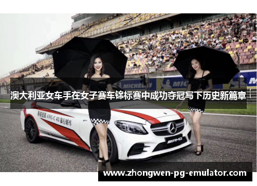 澳大利亚女车手在女子赛车锦标赛中成功夺冠写下历史新篇章