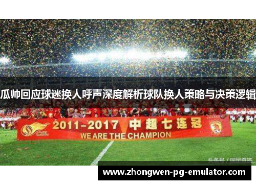 瓜帅回应球迷换人呼声深度解析球队换人策略与决策逻辑