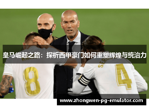 皇马崛起之路:探析西甲豪门如何重塑辉煌与统治力 皇马崛起之路:探析西甲豪门如何重塑辉煌与统治力