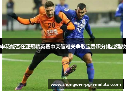 申花能否在亚冠精英赛中突破难关争取宝贵积分挑战强敌 申花能否在亚冠精英赛中突破难关争取宝贵积分挑战强敌