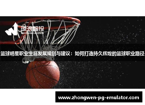 篮球明星职业生涯发展规划与建议:如何打造持久辉煌的篮球职业路径 篮球明星职业生涯发展规划与建议:如何打造持久辉煌的篮球职业路径