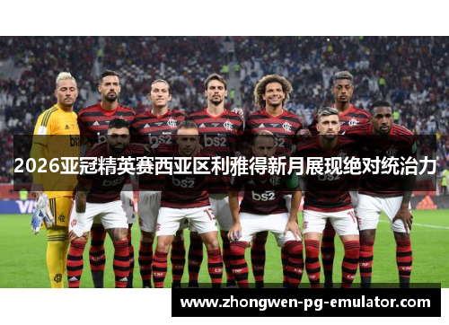 2026亚冠精英赛西亚区利雅得新月展现绝对统治力