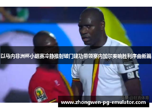 以马内非洲杯小组赛冷静推射破门建功带领塞内加尔奏响胜利序曲新篇