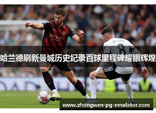 哈兰德刷新曼城历史纪录百球里程碑耀眼辉煌