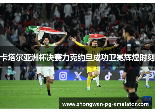 卡塔尔亚洲杯决赛力克约旦成功卫冕辉煌时刻