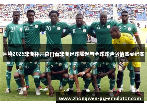 围绕2025非洲杯开幕日看非洲足球崛起与全球球迷激情盛宴纪实 围绕2025非洲杯开幕日看非洲足球崛起与全球球迷激情盛宴纪实