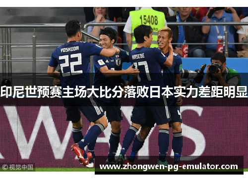 印尼世预赛主场大比分落败日本实力差距明显