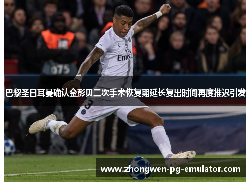 巴黎圣日耳曼确认金彭贝二次手术恢复期延长复出时间再度推迟引发