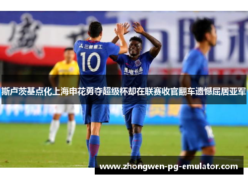 斯卢茨基点化上海申花勇夺超级杯却在联赛收官翻车遗憾屈居亚军