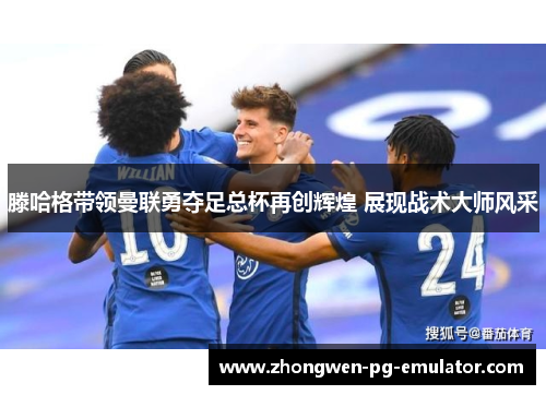 滕哈格带领曼联勇夺足总杯再创辉煌 展现战术大师风采