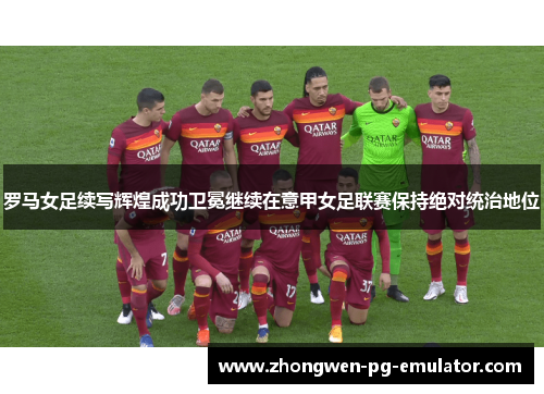罗马女足续写辉煌成功卫冕继续在意甲女足联赛保持绝对统治地位