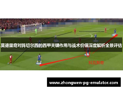 莫德里奇对阵切尔西的西甲关键作用与战术价值深度解析全景评估