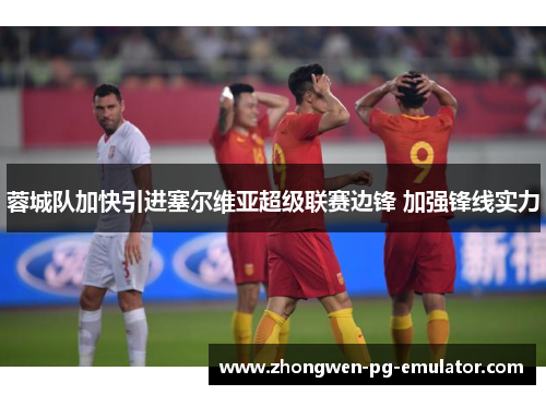 蓉城队加快引进塞尔维亚超级联赛边锋 加强锋线实力