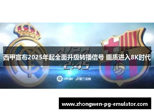 西甲宣布2025年起全面升级转播信号 画质进入8K时代