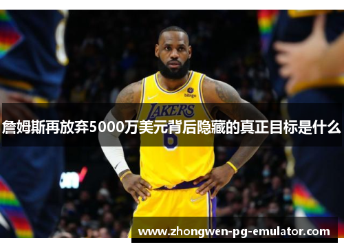 詹姆斯再放弃5000万美元背后隐藏的真正目标是什么