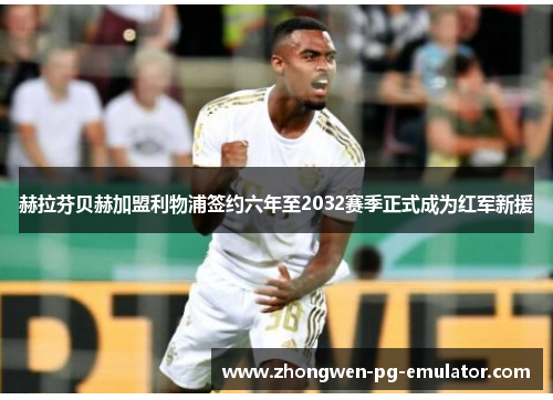 赫拉芬贝赫加盟利物浦签约六年至2032赛季正式成为红军新援