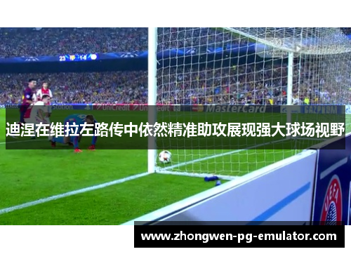迪涅在维拉左路传中依然精准助攻展现强大球场视野