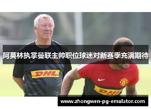 阿莫林执掌曼联主帅职位球迷对新赛季充满期待