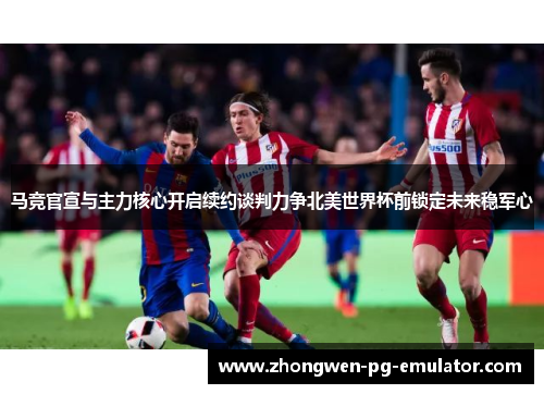 马竞官宣与主力核心开启续约谈判力争北美世界杯前锁定未来稳军心