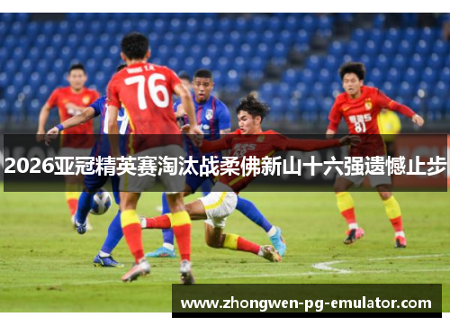 2026亚冠精英赛淘汰战柔佛新山十六强遗憾止步 2026亚冠精英赛淘汰战柔佛新山十六强遗憾止步