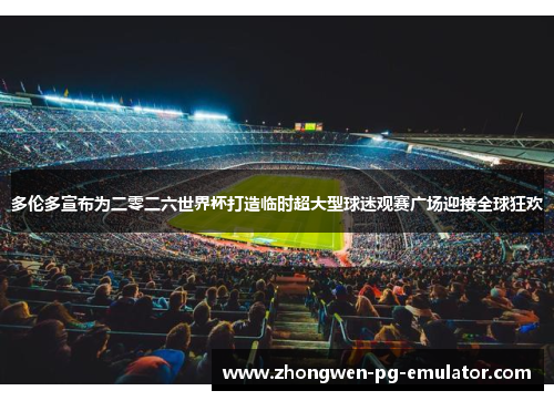 多伦多宣布为二零二六世界杯打造临时超大型球迷观赛广场迎接全球狂欢