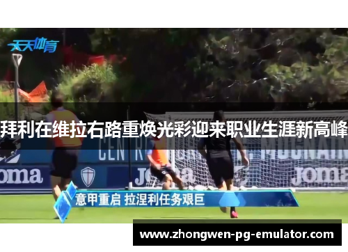 拜利在维拉右路重焕光彩迎来职业生涯新高峰 拜利在维拉右路重焕光彩迎来职业生涯新高峰