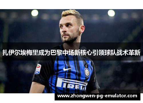 扎伊尔埃梅里成为巴黎中场新核心引领球队战术革新