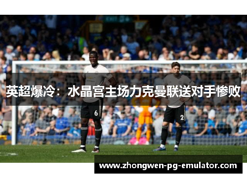 英超爆冷：水晶宫主场力克曼联送对手惨败