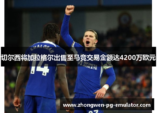 切尔西将加拉格尔出售至马竞交易金额达4200万欧元 切尔西将加拉格尔出售至马竞交易金额达4200万欧元