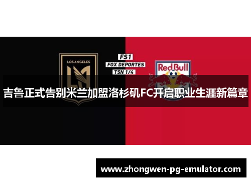 吉鲁正式告别米兰加盟洛杉矶FC开启职业生涯新篇章